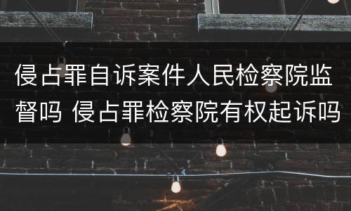 侵占罪自诉案件人民检察院监督吗 侵占罪检察院有权起诉吗
