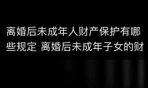 离婚后未成年人财产保护有哪些规定 离婚后未成年子女的财产监管