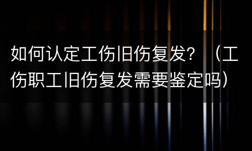 如何认定工伤旧伤复发？（工伤职工旧伤复发需要鉴定吗）