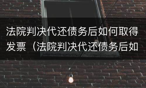法院判决代还债务后如何取得发票（法院判决代还债务后如何取得发票抵扣）