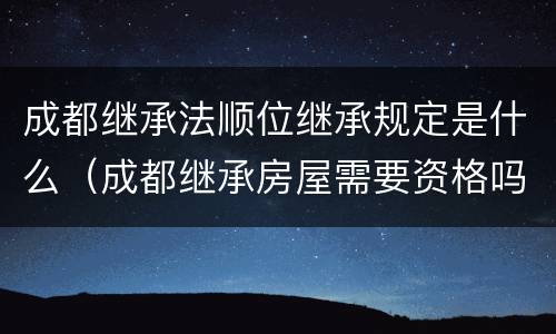 成都继承法顺位继承规定是什么（成都继承房屋需要资格吗）