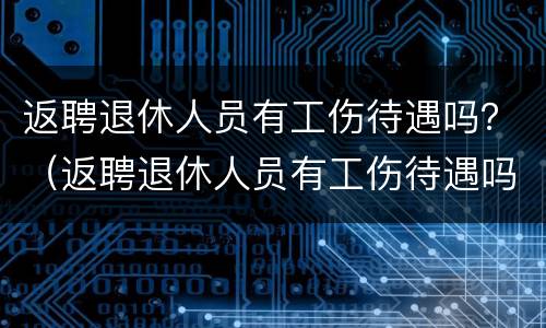 返聘退休人员有工伤待遇吗？（返聘退休人员有工伤待遇吗现在）