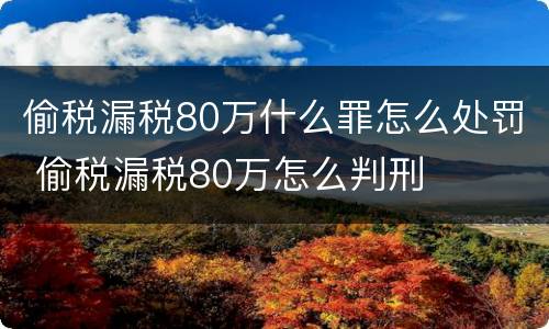偷税漏税80万什么罪怎么处罚 偷税漏税80万怎么判刑
