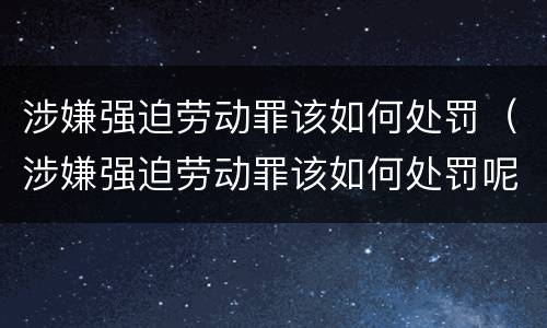涉嫌强迫劳动罪该如何处罚（涉嫌强迫劳动罪该如何处罚呢）