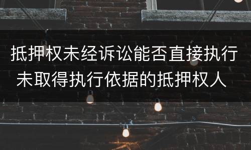 抵押权未经诉讼能否直接执行 未取得执行依据的抵押权人