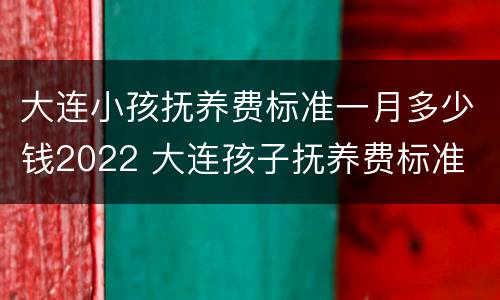 大连小孩抚养费标准一月多少钱2022 大连孩子抚养费标准