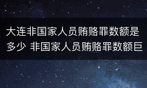 大连非国家人员贿赂罪数额是多少 非国家人员贿赂罪数额巨大