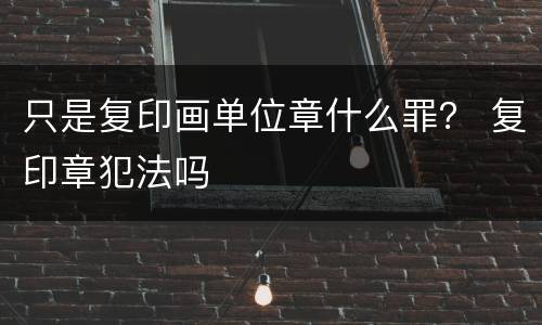 只是复印画单位章什么罪？ 复印章犯法吗