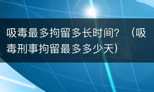 吸毒最多拘留多长时间？（吸毒刑事拘留最多多少天）