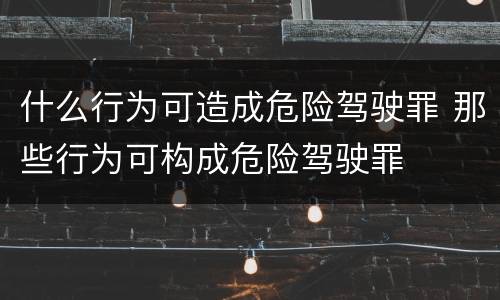 什么行为可造成危险驾驶罪 那些行为可构成危险驾驶罪