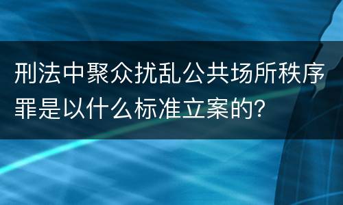 刑法中聚众扰乱公共场所秩序罪是以什么标准立案的？