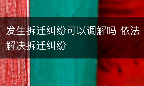 发生拆迁纠纷可以调解吗 依法解决拆迁纠纷
