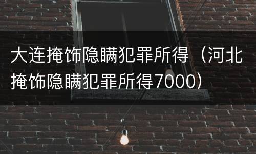 大连掩饰隐瞒犯罪所得（河北掩饰隐瞒犯罪所得7000）