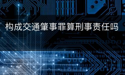 构成交通肇事罪算刑事责任吗