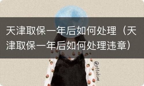 天津取保一年后如何处理（天津取保一年后如何处理违章）