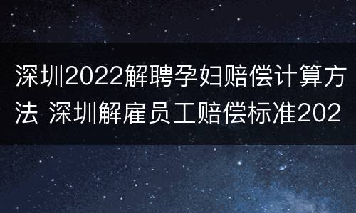 深圳2022解聘孕妇赔偿计算方法 深圳解雇员工赔偿标准2021