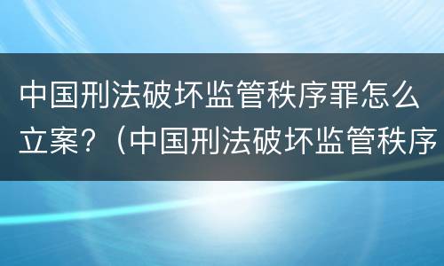 中国刑法破坏监管秩序罪怎么立案?（中国刑法破坏监管秩序罪怎么立案审理）