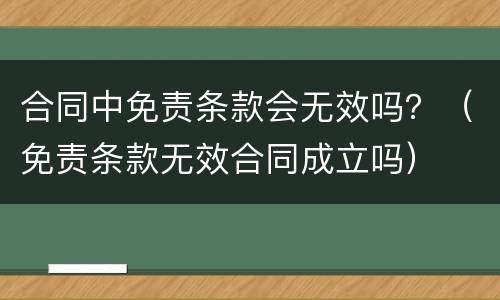 合同中免责条款会无效吗？（免责条款无效合同成立吗）