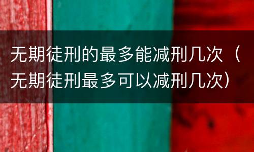 无期徒刑的最多能减刑几次（无期徒刑最多可以减刑几次）