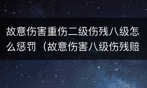 故意伤害重伤二级伤残八级怎么惩罚（故意伤害八级伤残赔偿）