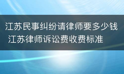 江苏民事纠纷请律师要多少钱 江苏律师诉讼费收费标准