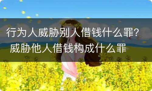 行为人威胁别人借钱什么罪？ 威胁他人借钱构成什么罪