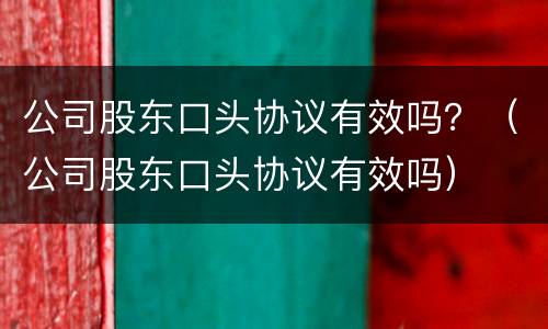 公司股东口头协议有效吗？（公司股东口头协议有效吗）