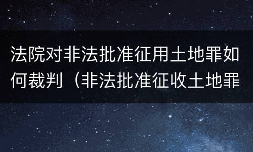 法院对非法批准征用土地罪如何裁判（非法批准征收土地罪）