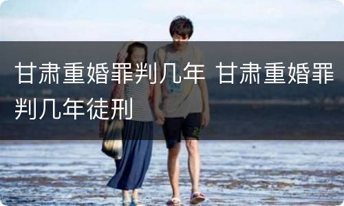 甘肃重婚罪判几年 甘肃重婚罪判几年徒刑