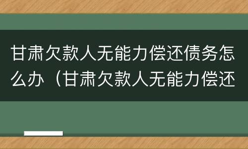 甘肃欠款人无能力偿还债务怎么办（甘肃欠款人无能力偿还债务怎么办呢）