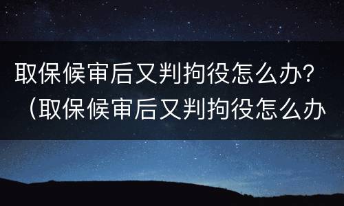 取保候审后又判拘役怎么办？（取保候审后又判拘役怎么办呢）