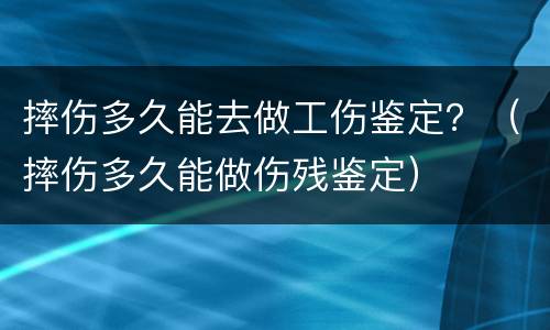摔伤多久能去做工伤鉴定？（摔伤多久能做伤残鉴定）