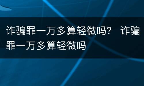 诈骗罪一万多算轻微吗？ 诈骗罪一万多算轻微吗