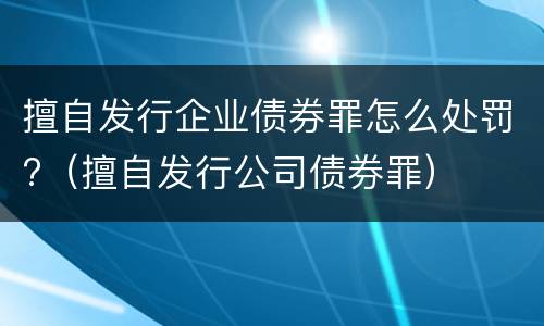 擅自发行企业债券罪怎么处罚?（擅自发行公司债券罪）