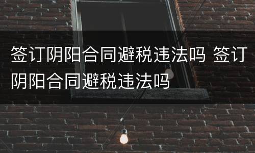 签订阴阳合同避税违法吗 签订阴阳合同避税违法吗