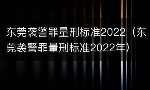 东莞袭警罪量刑标准2022（东莞袭警罪量刑标准2022年）
