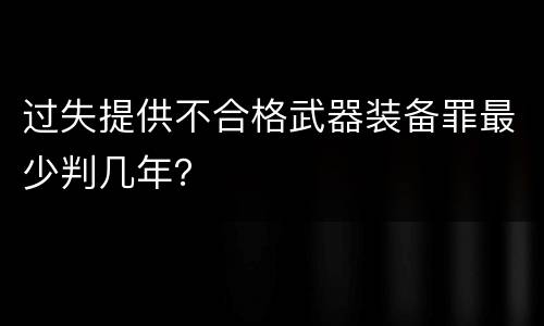 过失提供不合格武器装备罪最少判几年？