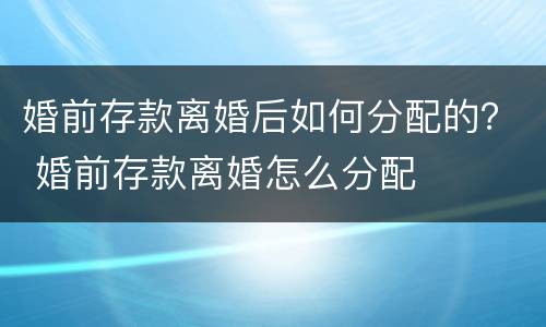 婚前存款离婚后如何分配的？ 婚前存款离婚怎么分配