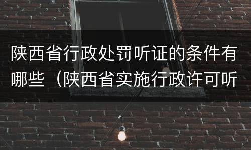 陕西省行政处罚听证的条件有哪些（陕西省实施行政许可听证暂行办法）
