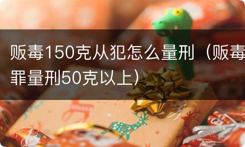 贩毒150克从犯怎么量刑（贩毒罪量刑50克以上）