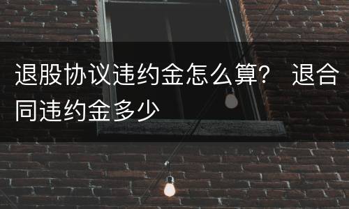 退股协议违约金怎么算？ 退合同违约金多少