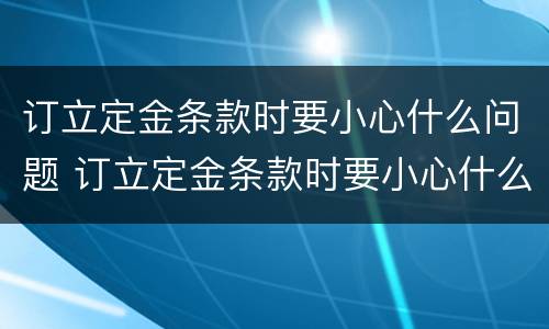 订立定金条款时要小心什么问题 订立定金条款时要小心什么问题呢