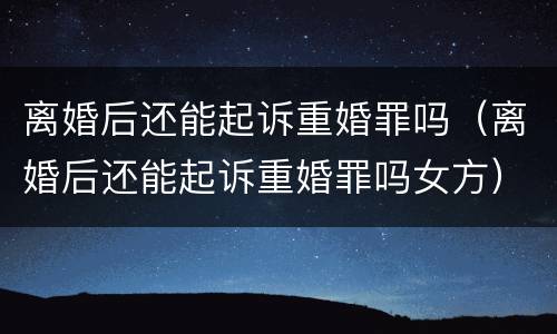 离婚后还能起诉重婚罪吗（离婚后还能起诉重婚罪吗女方）