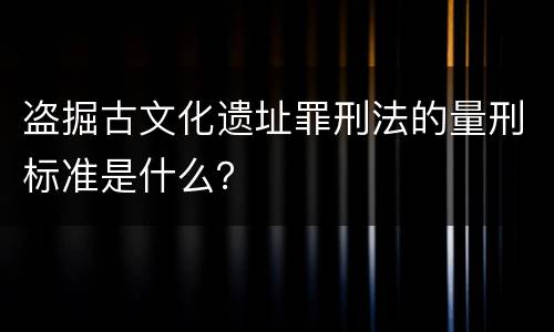 盗掘古文化遗址罪刑法的量刑标准是什么？
