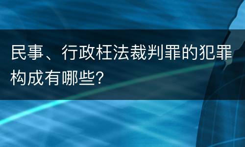 民事、行政枉法裁判罪的犯罪构成有哪些？