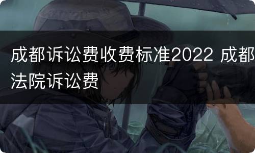 成都诉讼费收费标准2022 成都法院诉讼费