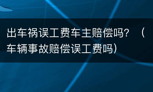 出车祸误工费车主赔偿吗？（车辆事故赔偿误工费吗）