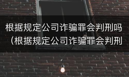 根据规定公司诈骗罪会判刑吗（根据规定公司诈骗罪会判刑吗）