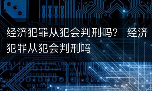 经济犯罪从犯会判刑吗？ 经济犯罪从犯会判刑吗