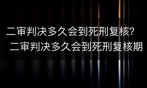 二审判决多久会到死刑复核？ 二审判决多久会到死刑复核期